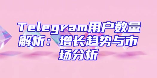 Telegram用户数量解析：增长趋势与市场分析