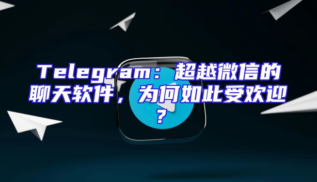 Telegram：超越微信的聊天软件，为何如此受欢迎？