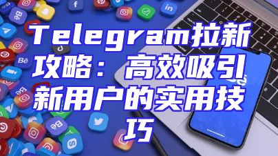 Telegram拉新攻略：高效吸引新用户的实用技巧