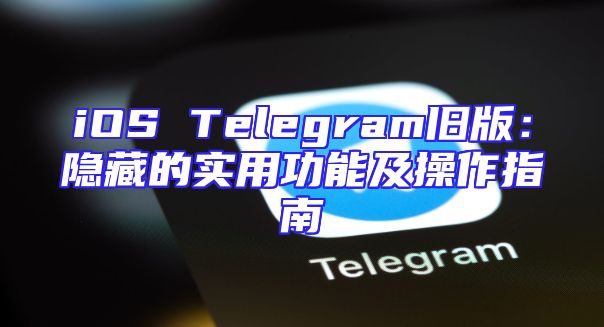 iOS Telegram旧版：隐藏的实用功能及操作指南