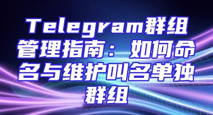 Telegram群组管理指南：如何命名与维护叫名单独群组