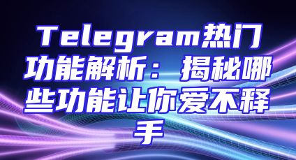 Telegram热门功能解析：揭秘哪些功能让你爱不释手