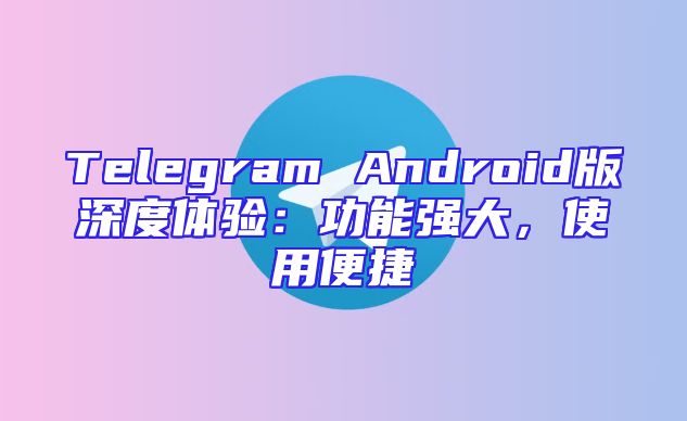 Telegram Android版深度体验：功能强大，使用便捷