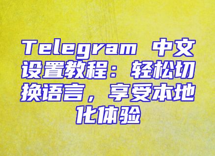 Telegram 中文设置教程：轻松切换语言，享受本地化体验