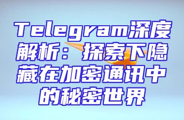 Telegram深度解析：探索下隐藏在加密通讯中的秘密世界