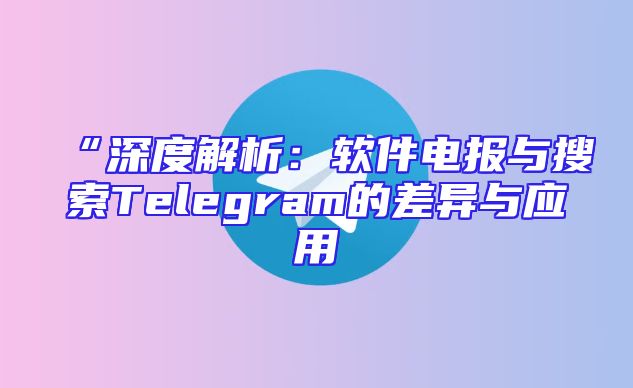 “深度解析：软件电报与搜索Telegram的差异与应用