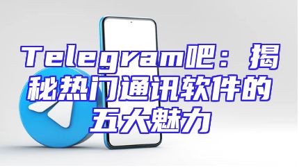 Telegram吧：揭秘热门通讯软件的五大魅力