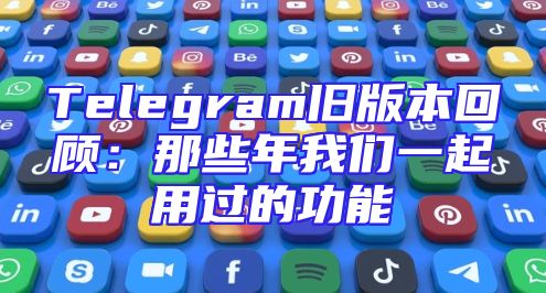 Telegram旧版本回顾：那些年我们一起用过的功能