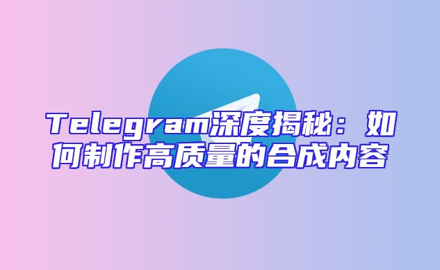 Telegram深度揭秘：如何制作高质量的合成内容
