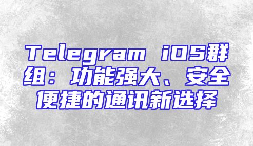 Telegram iOS群组：功能强大、安全便捷的通讯新选择