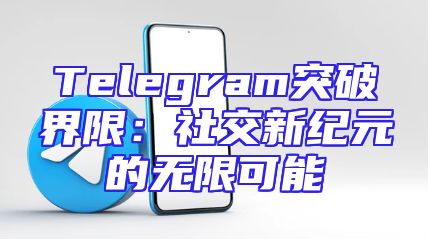 Telegram突破界限：社交新纪元的无限可能