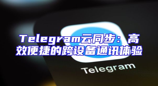 Telegram云同步：高效便捷的跨设备通讯体验
