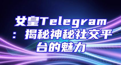 女皇Telegram：揭秘神秘社交平台的魅力