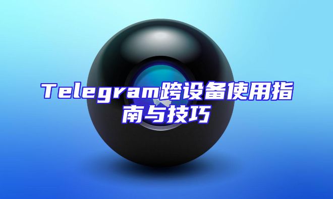 Telegram跨设备使用指南与技巧