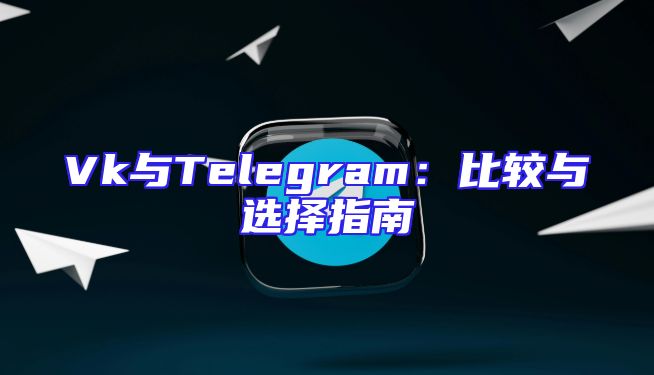 Vk与Telegram：比较与选择指南