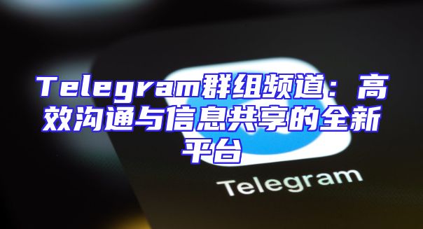 Telegram群组频道：高效沟通与信息共享的全新平台