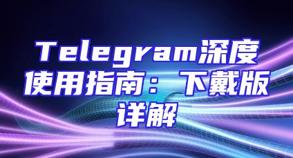 Telegram深度使用指南：下戴版详解