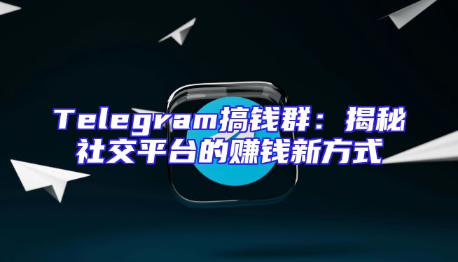Telegram搞钱群：揭秘社交平台的赚钱新方式