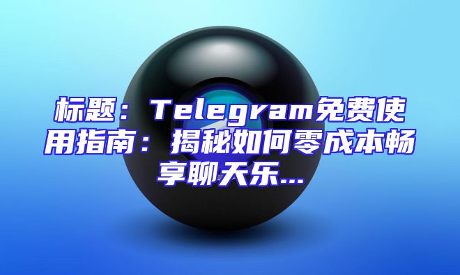 标题：Telegram免费使用指南：揭秘如何零成本畅享聊天乐...