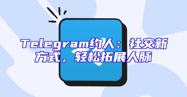 Telegram约人：社交新方式，轻松拓展人脉