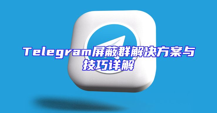Telegram屏蔽群解决方案与技巧详解