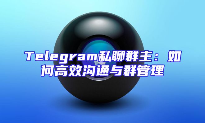 Telegram私聊群主：如何高效沟通与群管理