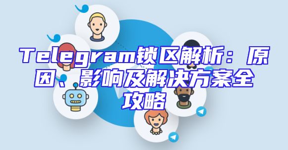 Telegram锁区解析：原因、影响及解决方案全攻略