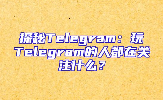 探秘Telegram：玩Telegram的人都在关注什么？