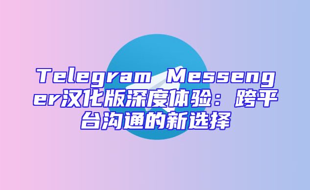 Telegram Messenger汉化版深度体验：跨平台沟通的新选择