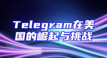 Telegram在美国的崛起与挑战