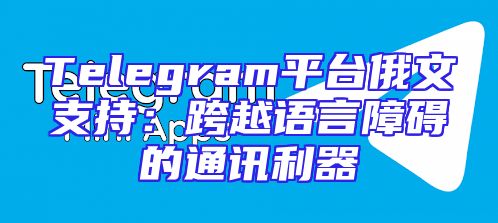 Telegram平台俄文支持：跨越语言障碍的通讯利器
