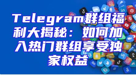 Telegram群组福利大揭秘：如何加入热门群组享受独家权益