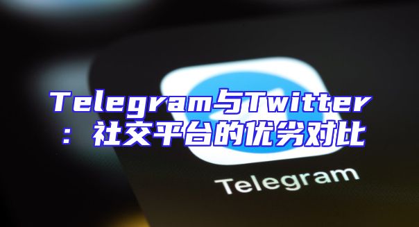 Telegram与Twitter：社交平台的优劣对比