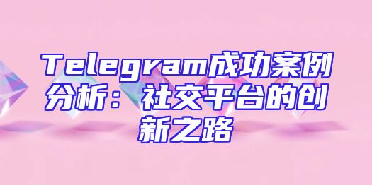 Telegram成功案例分析：社交平台的创新之路