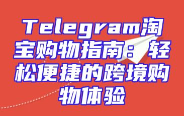 Telegram淘宝购物指南：轻松便捷的跨境购物体验