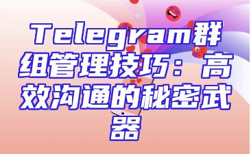 Telegram群组管理技巧：高效沟通的秘密武器