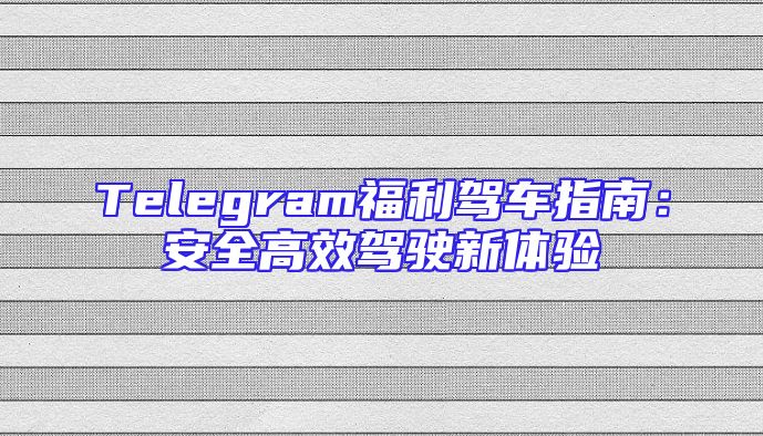 Telegram福利驾车指南：安全高效驾驶新体验