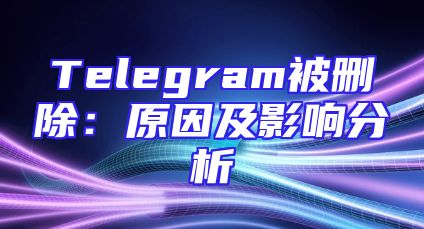 Telegram被删除：原因及影响分析