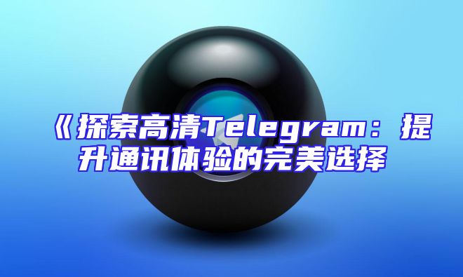 《探索高清Telegram：提升通讯体验的完美选择