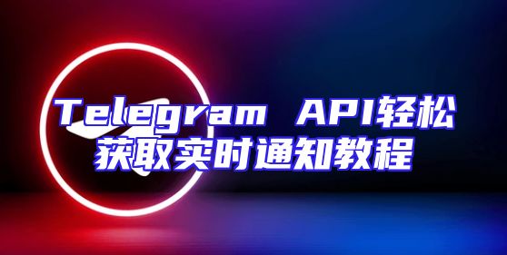 Telegram API轻松获取实时通知教程