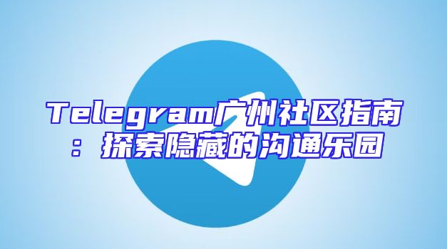 Telegram广州社区指南：探索隐藏的沟通乐园
