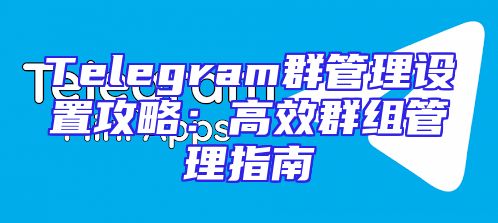 Telegram群管理设置攻略：高效群组管理指南