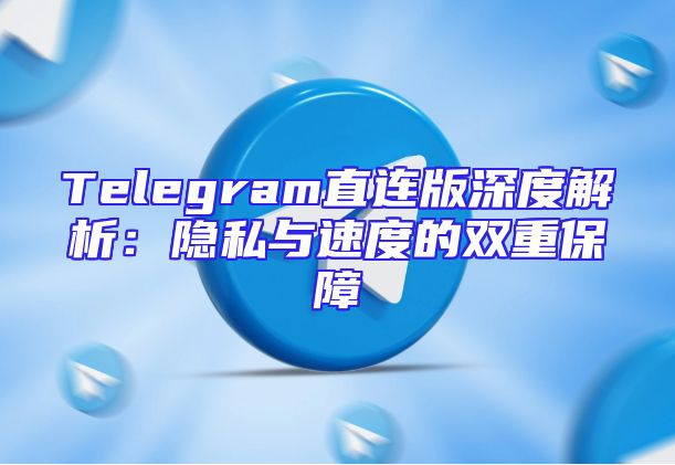 Telegram直连版深度解析：隐私与速度的双重保障