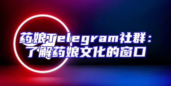 药娘Telegram社群：了解药娘文化的窗口