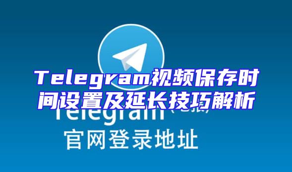 Telegram视频保存时间设置及延长技巧解析