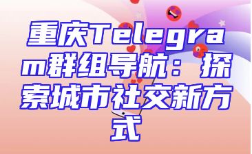 重庆Telegram群组导航：探索城市社交新方式