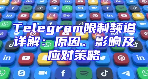 Telegram限制频道详解：原因、影响及应对策略
