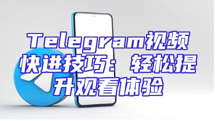 Telegram视频快进技巧：轻松提升观看体验