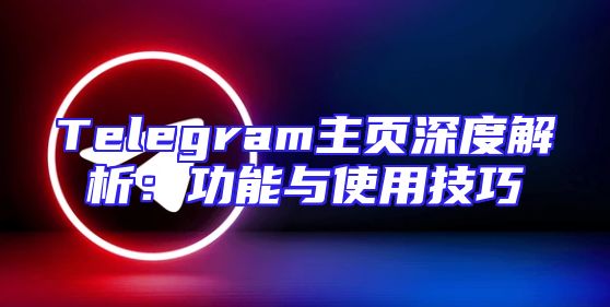 Telegram主页深度解析：功能与使用技巧