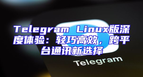 Telegram Linux版深度体验：轻巧高效，跨平台通讯新选择